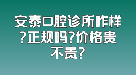 安泰口腔诊所咋样？正规吗？价格贵不贵？