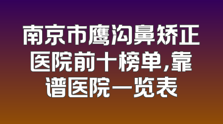 南京市鹰沟鼻矫正医院前十榜单，靠谱医院一览表
