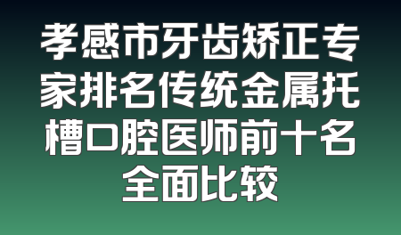 孝感市牙齿矫正专家排名传统金属托槽口腔医师前十名全面比较