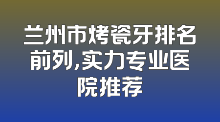 兰州市烤瓷牙排名前列，实力专业医院推荐