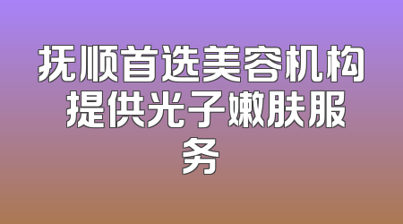 抚顺首选美容机构 提供光子嫩肤服务