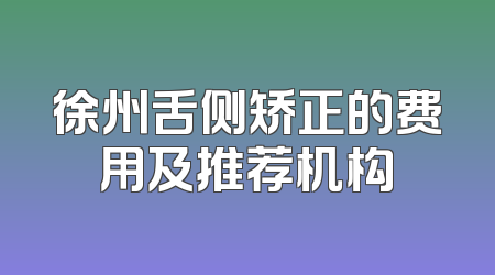 徐州舌侧矫正的费用及推荐机构