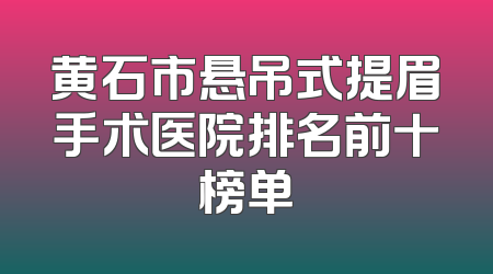 黄石市悬吊式提眉手术医院排名前十榜单