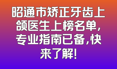 昭通市矫正牙齿上颌医生上榜名单，专业指南已备，快来了解！