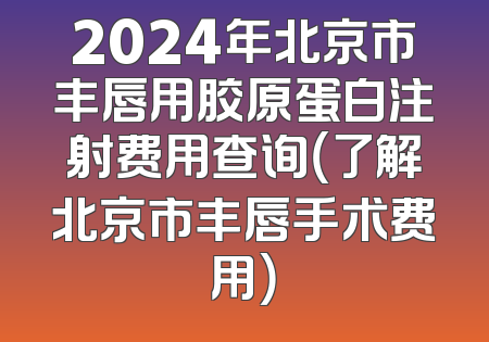 2024年北京市丰唇用胶原蛋白注射费用查询（了解北京市丰唇手术费用）