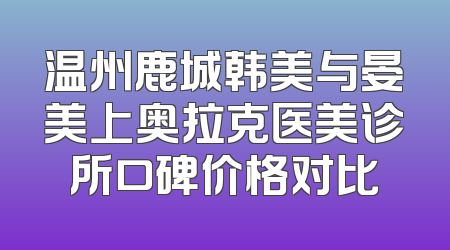 温州鹿城韩美与晏美上奥拉克医美诊所口碑价格对比