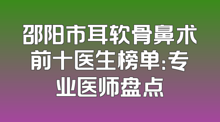 邵阳市耳软骨鼻术前十医生榜单：专业医师盘点