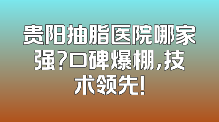 贵阳抽脂医院哪家强？口碑爆棚，技术领先！