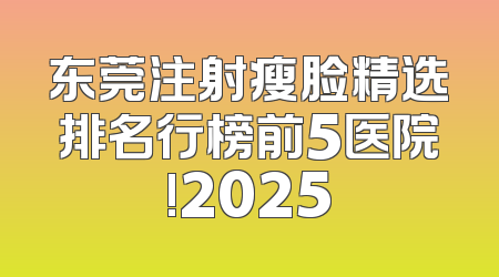 东莞注射瘦脸精选排名行榜前5医院!2025