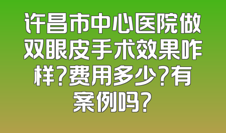 许昌市中心医院做双眼皮手术效果咋样？费用多少？有案例吗？