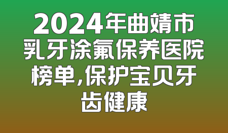 2024年曲靖市乳牙涂氟保养医院榜单，保护宝贝牙齿健康