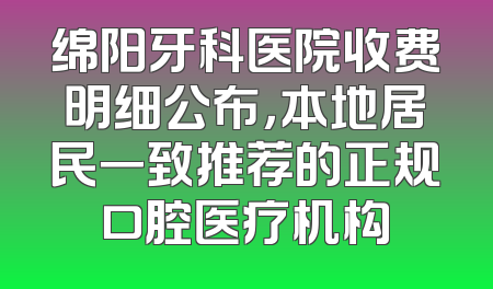 绵阳牙科医院收费明细公布，本地居民一致推荐的正规口腔医疗机构