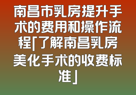 南昌市乳房提升手术的费用和操作流程「了解南昌乳房美化手术的收费标准」