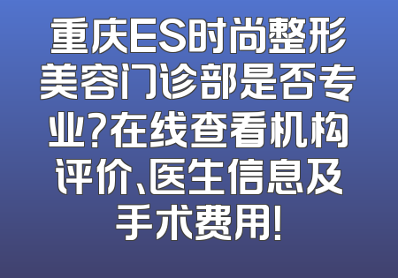 重庆ES时尚整形美容门诊部是否专业？在线查看机构评价、医生信息及手术费用！