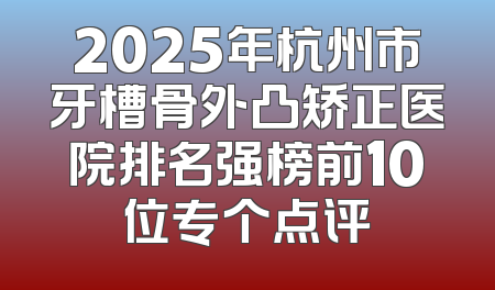 2025年杭州市牙槽骨外凸矫正医院排名强榜前10位专个点评