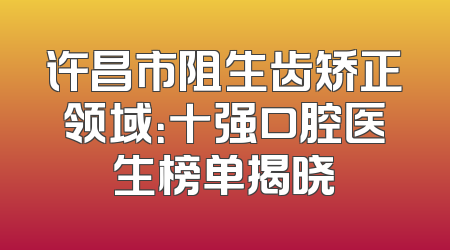 许昌市阻生齿矫正领域：十强口腔医生榜单揭晓