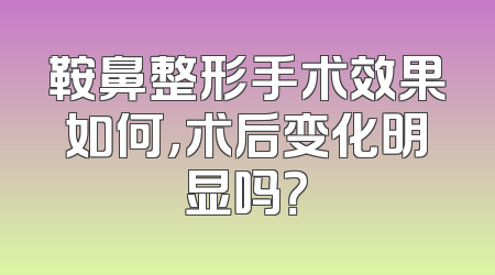 鞍鼻整形手术效果如何，术后变化明显吗？