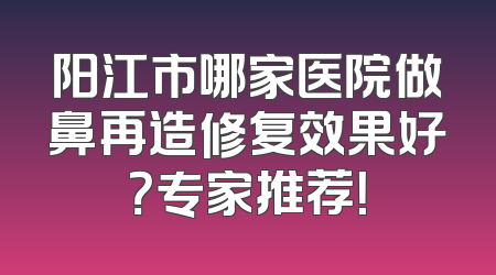 阳江市哪家医院做鼻再造修复效果好？专家推荐！