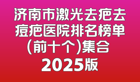 济南市激光去疤去痘疤医院排名榜单（前十个）集合 2025版