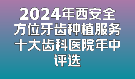 2024年西安全方位牙齿种植服务十大齿科医院年中评选