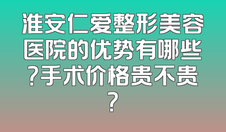 淮安仁爱整形美容医院的优势有哪些？手术价格贵不贵？