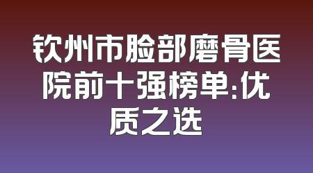 钦州市脸部磨骨医院前十强榜单：优质之选