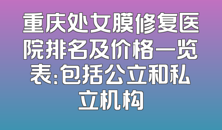 重庆处女膜修复医院排名及价格一览表：包括公立和私立机构