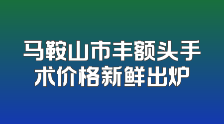马鞍山市丰额头手术价格新鲜出炉