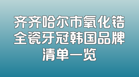 齐齐哈尔市氧化锆全瓷牙冠韩国品牌清单一览