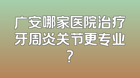 广安哪家医院治疗牙周炎关节更专业？