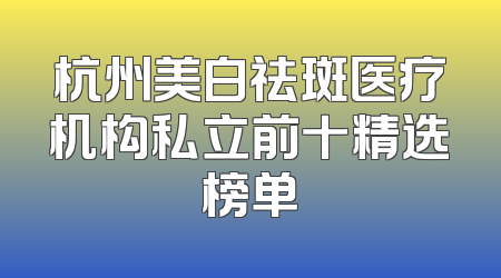 杭州美白祛斑医疗机构私立前十精选榜单