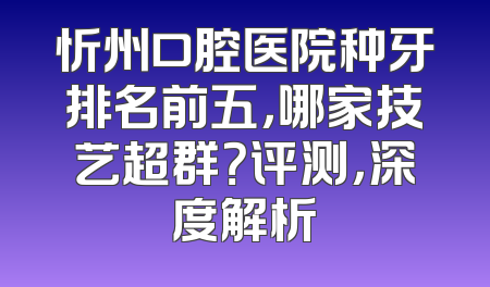 忻州口腔医院种牙排名前五，哪家技艺超群？评测，深度解析