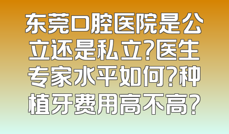 东莞口腔医院是公立还是私立？医生专家水平如何？种植牙费用高不高？