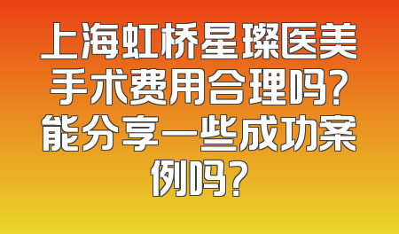 上海虹桥星璨医美手术费用合理吗？能分享一些成功案例吗？
