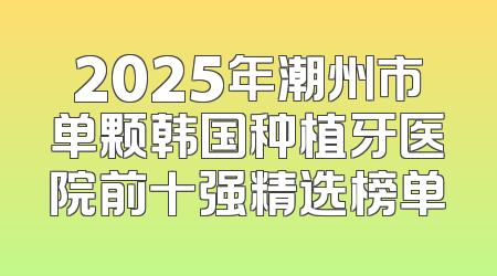 2025年潮州市单颗韩国种植牙医院前十强精选榜单