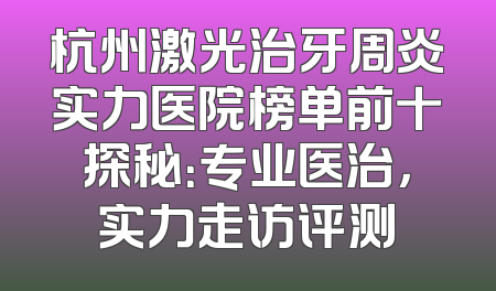杭州激光治牙周炎实力医院榜单前十探秘：专业医治，实力走访评测