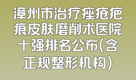 漳州市治疗痤疮疤痕皮肤磨削术医院十强排名公布（含正规整形机构）