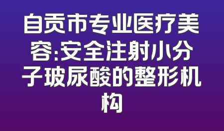 自贡市专业医疗美容：安全注射小分子玻尿酸的整形机构