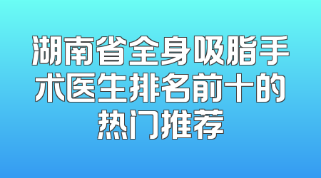 湖南省全身吸脂手术医生排名前十的热门推荐