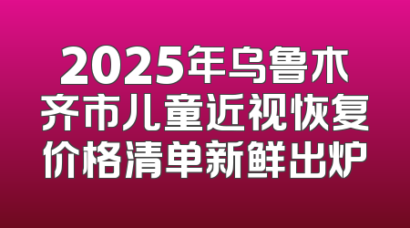 2025年乌鲁木齐市儿童近视恢复价格清单新鲜出炉