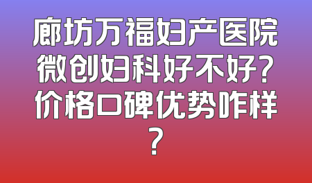 廊坊万福妇产医院微创妇科好不好？价格口碑优势咋样？