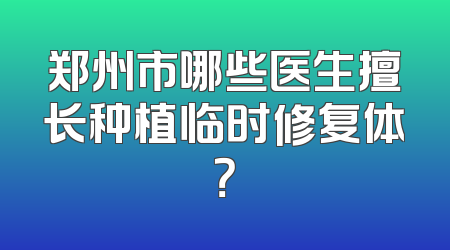 郑州市哪些医生擅长种植临时修复体？