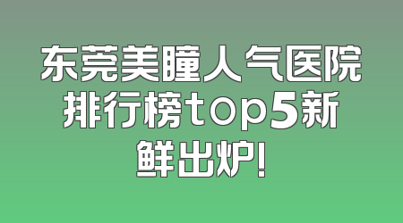 东莞美瞳人气医院排行榜top5新鲜出炉!