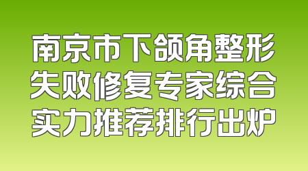南京市下颌角整形失败修复专家综合实力推荐排行出炉
