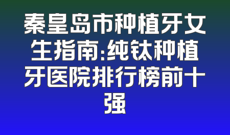 秦皇岛市种植牙女生指南：纯钛种植牙医院排行榜前十强