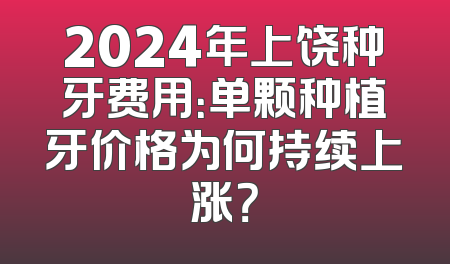 2024年上饶种牙费用：单颗种植牙价格为何持续上涨？