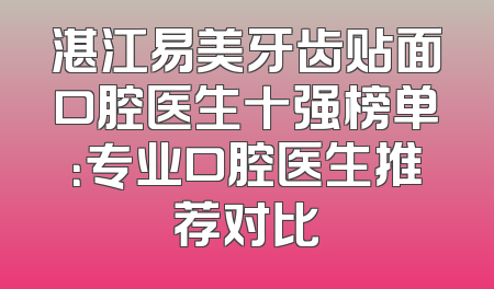 湛江易美牙齿贴面口腔医生十强榜单：专业口腔医生推荐对比