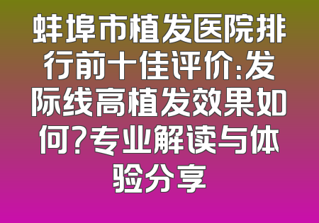 蚌埠市植发医院排行前十佳评价：发际线高植发效果如何？专业解读与体验分享