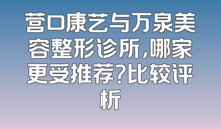 营口康艺与万泉美容整形诊所，哪家更受推荐？比较评析