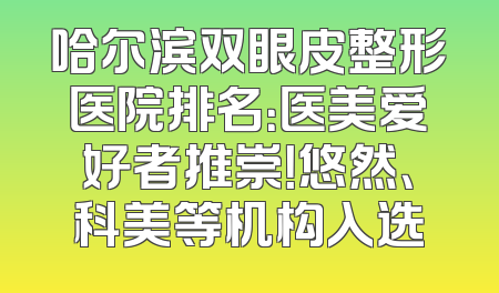 哈尔滨双眼皮整形医院排名：医美爱好者推崇！悠然、科美等机构入选